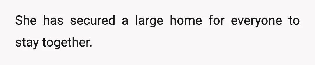 She has secured a large home for everyone to stay together.