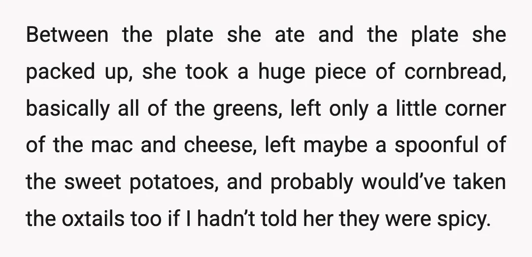 Between the plate she ate and the plate she packed up, she took a huge piece of cornbread, basically all of the greens, left only a little corner of the...