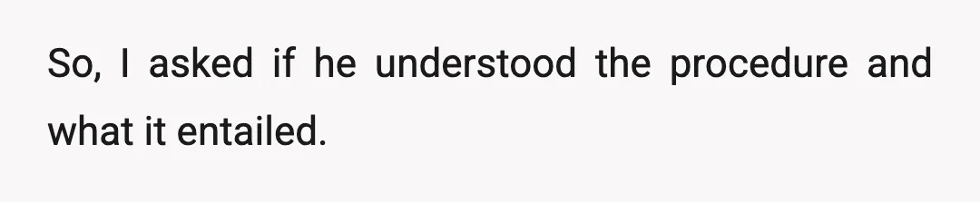 So, I asked if he understood the procedure and what it entailed.