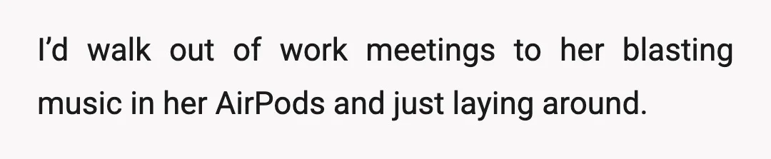 I’d walk out of work meetings to her blasting music in her AirPods and just laying around.