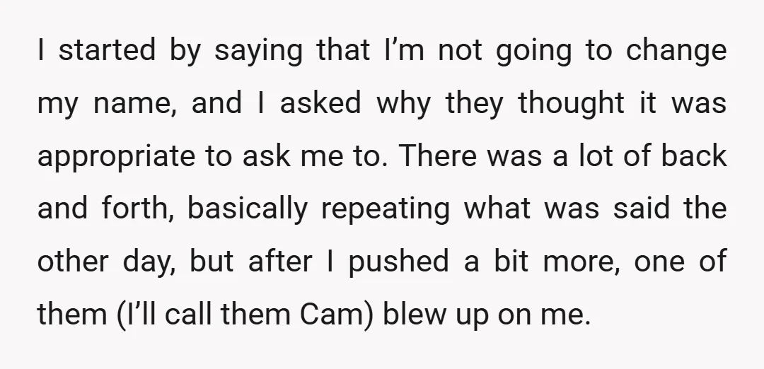 I started by saying that I’m not going to change my name, and I asked why they thought it was appropriate to ask me to. There was a lot of...