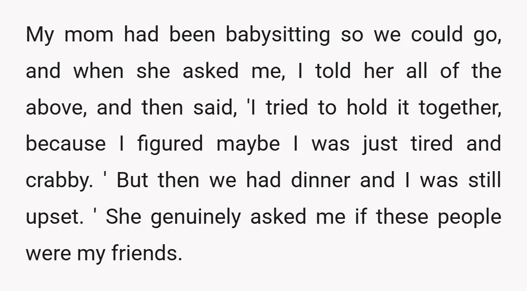 My mom had been babysitting so we could go, and when she asked me, I told her all of the above, and then said, 'I tried to hold it together,...