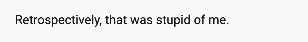 Retrospectively, that was stupid of me.