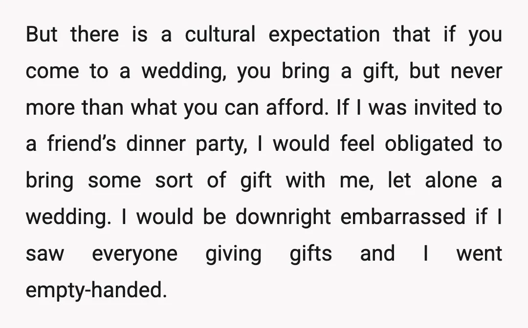 But there is a cultural expectation that if you come to a wedding, you bring a gift, but never more than what you can afford. If I was invited to...