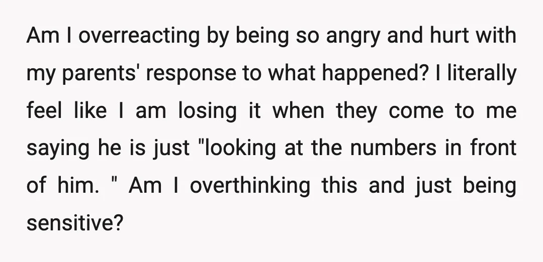 Am I overreacting by being so angry and hurt with my parents' response to what happened? I literally feel like I am losing it when they come to me saying...