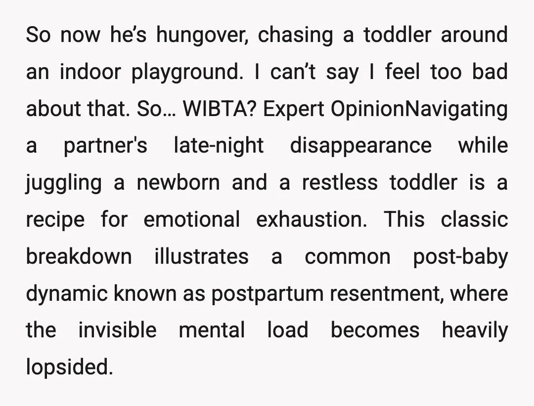 So now he’s hungover, chasing a toddler around an indoor playground. I can’t say I feel too bad about that. So… WIBTA? Expert OpinionNavigating a partner's late-night disappearance while juggling...
