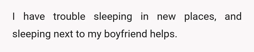 I have trouble sleeping in new places, and sleeping next to my boyfriend helps.
