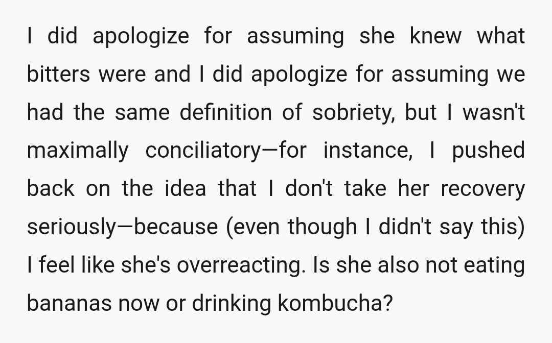 I did apologize for assuming she knew what bitters were and I did apologize for assuming we had the same definition of sobriety, but I wasn't maximally conciliatory—for instance, I...
