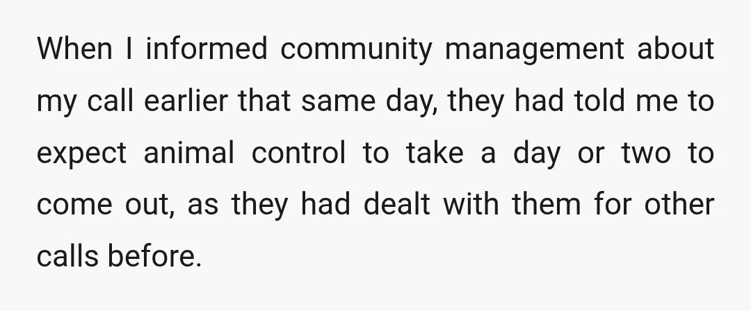 When I informed community management about my call earlier that same day, they had told me to expect animal control to take a day or two to come out, as...