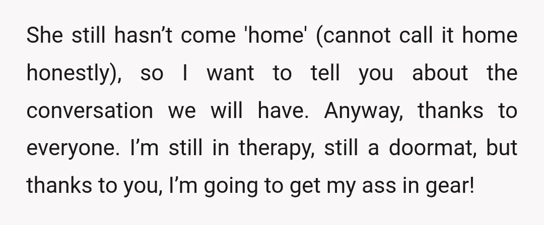 She still hasn’t come 'home' (cannot call it home honestly), so I want to tell you about the conversation we will have. Anyway, thanks to everyone. I’m still in therapy,...