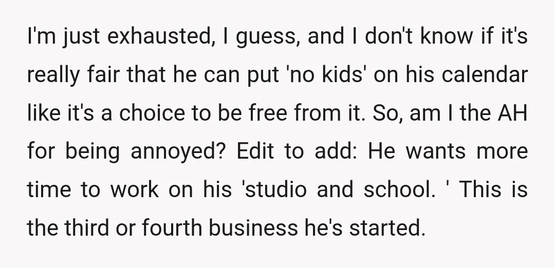 I'm just exhausted, I guess, and I don't know if it's really fair that he can put 'no kids' on his calendar like it's a choice to be free from...