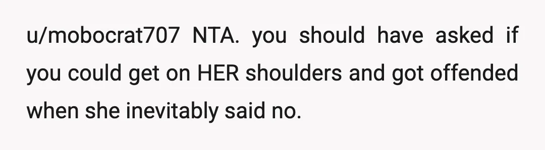 u/mobocrat707
NTA. you should have asked if you could get on HER shoulders and got offended when she inevitably said no.
