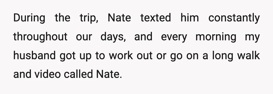 During the trip, Nate texted him constantly throughout our days, and every morning my husband got up to work out or go on a long walk and video called Nate.