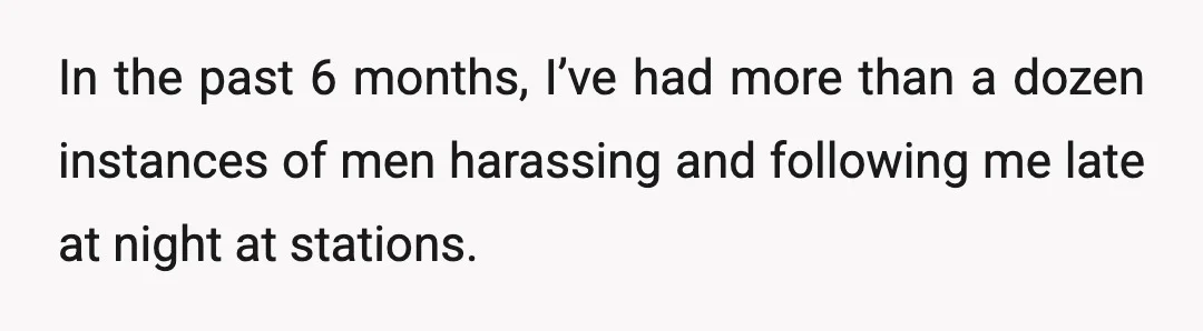 In the past 6 months, I’ve had more than a dozen instances of men harassing and following me late at night at stations.