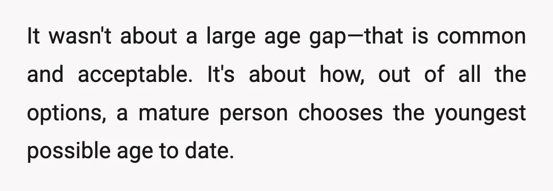 It wasn't about a large age gap—that is common and acceptable. It's about how, out of all the options, a mature person chooses the youngest possible age to date.