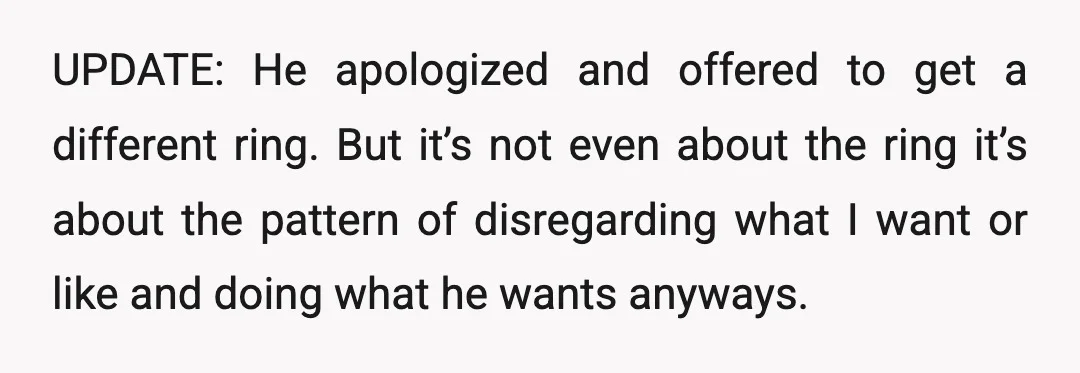 UPDATE: He apologized and offered to get a different ring. But it’s not even about the ring it’s about the pattern of disregarding what I want or like and doing...