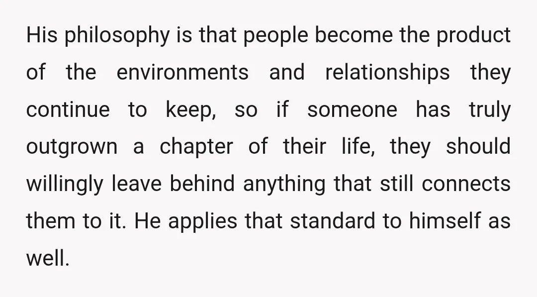 His philosophy is that people become the product of the environments and relationships they continue to keep, so if someone has truly outgrown a chapter of their life, they should...