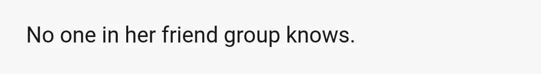 No one in her friend group knows.