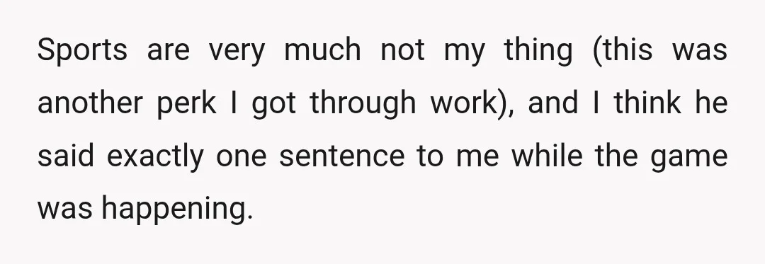 Sports are very much not my thing (this was another perk I got through work), and I think he said exactly one sentence to me while the game was happening.