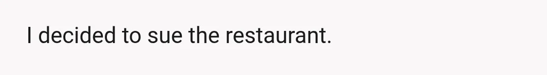I decided to sue the restaurant.