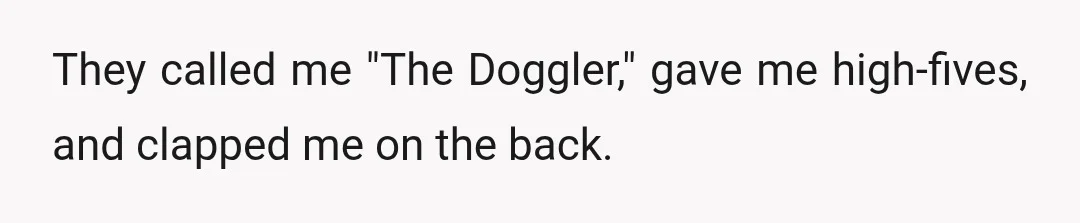 They called me "The Doggler," gave me high-fives, and clapped me on the back.
