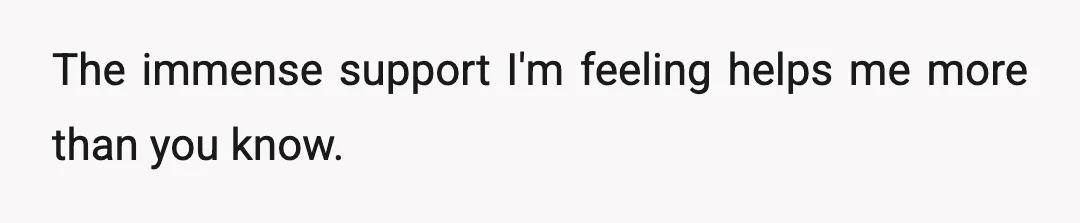 The immense support I'm feeling helps me more than you know.
