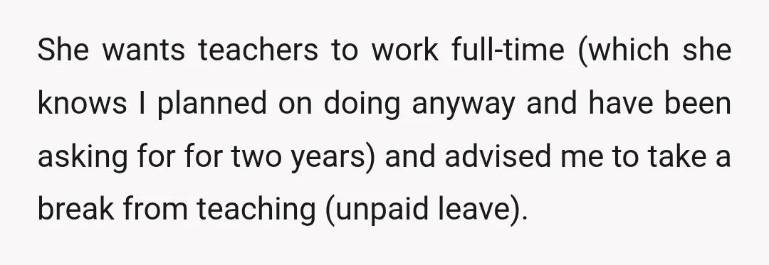 She wants teachers to work full-time (which she knows I planned on doing anyway and have been asking for for two years) and advised me to take a break from...