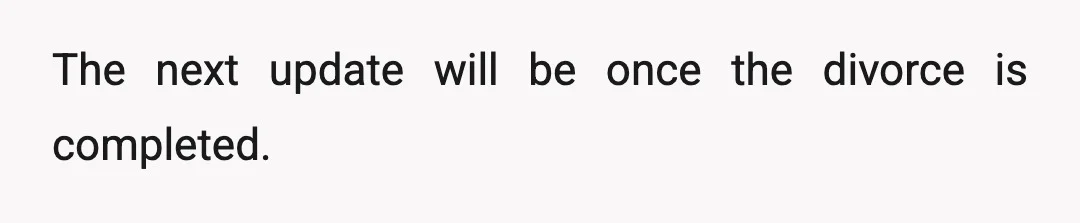 The next update will be once the divorce is completed.