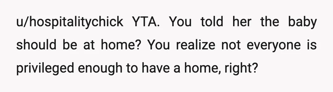 u/hospitalitychick
YTA.
You told her the baby should be at home? You realize not everyone is privileged enough to have a home, right?