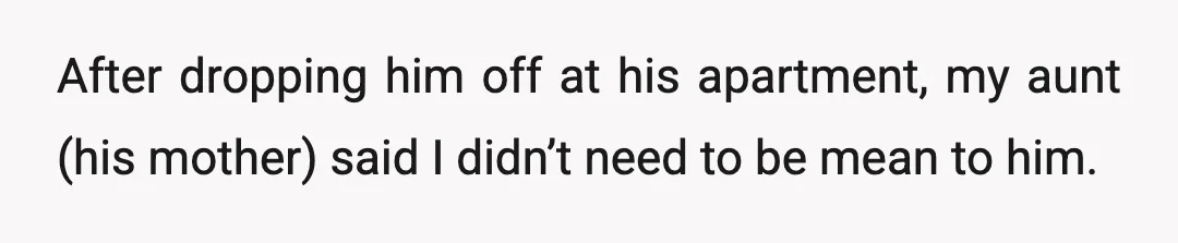 After dropping him off at his apartment, my aunt (his mother) said I didn’t need to be mean to him.