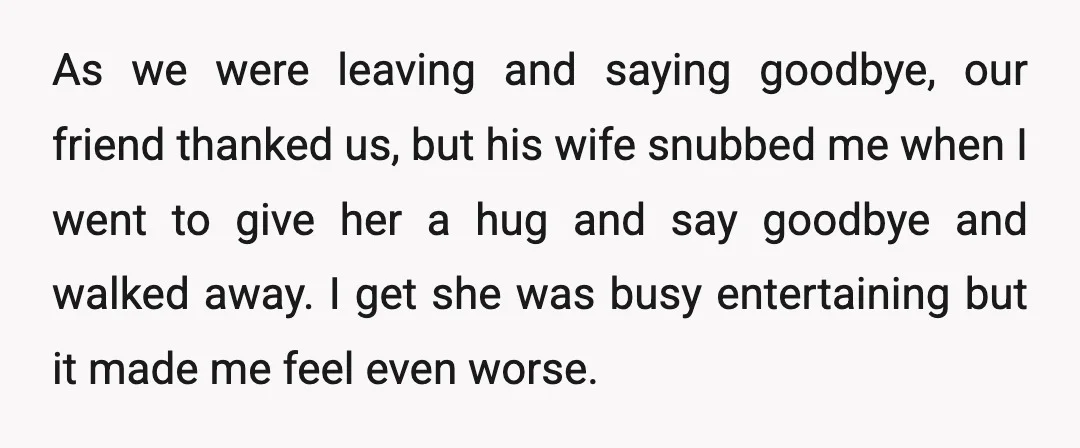 As we were leaving and saying goodbye, our friend thanked us, but his wife snubbed me when I went to give her a hug and say goodbye and walked away....