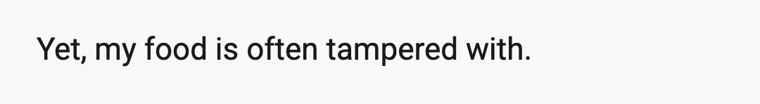 Yet, my food is often tampered with.