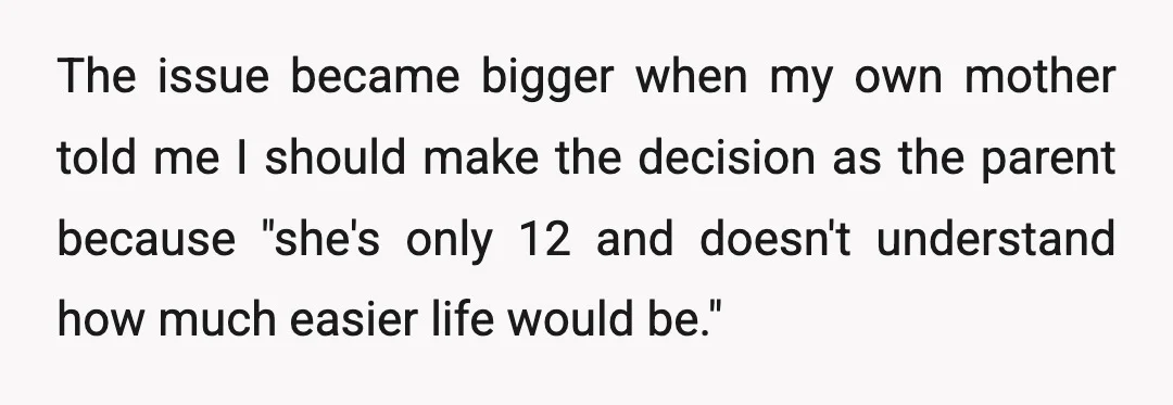 The issue became bigger when my own mother told me I should make the decision as the parent because "she's only 12 and doesn't understand how much easier life would...