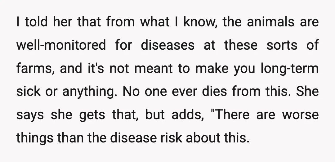 I told her that from what I know, the animals are well-monitored for diseases at these sorts of farms, and it's not meant to make you long-term sick or anything....