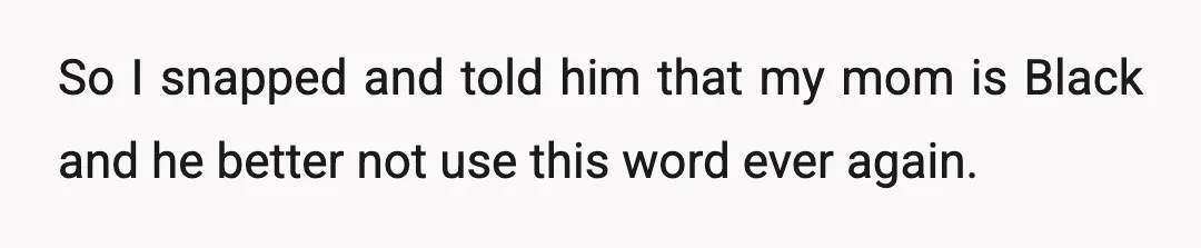 So I snapped and told him that my mom is Black and he better not use this word ever again.