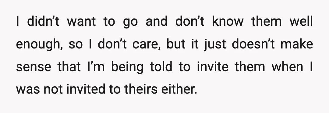I didn’t want to go and don’t know them well enough, so I don’t care, but it just doesn’t make sense that I’m being told to invite them when I...