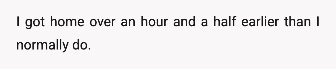I got home over an hour and a half earlier than I normally do.