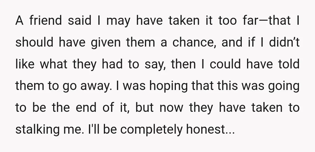 A friend said I may have taken it too far—that I should have given them a chance, and if I didn’t like what they had to say, then I could...