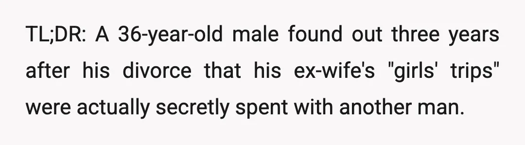 TL;DR: A 36-year-old male found out three years after his divorce that his ex-wife's "girls' trips" were actually secretly spent with another man.