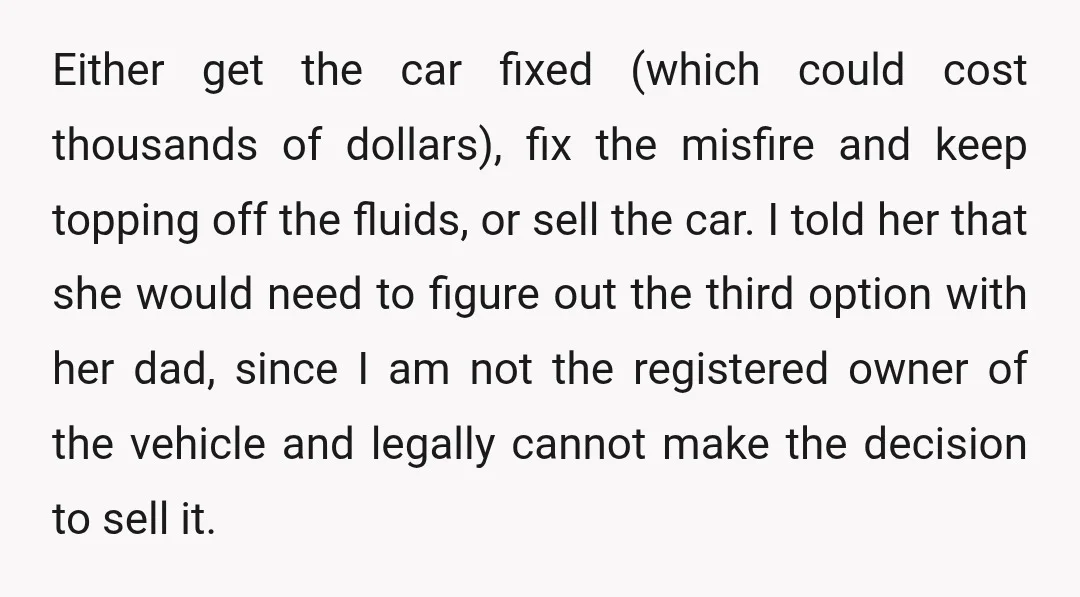 Either get the car fixed (which could cost thousands of dollars), fix the misfire and keep topping off the fluids, or sell the car. I told her that she would...