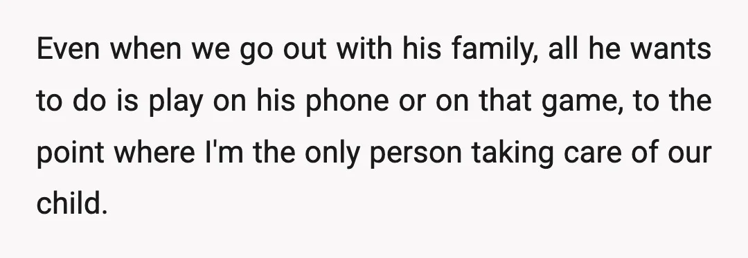 Even when we go out with his family, all he wants to do is play on his phone or on that game, to the point where I'm the only person...