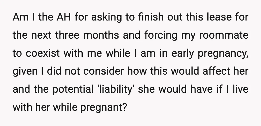 Am I the AH for asking to finish out this lease for the next three months and forcing my roommate to coexist with me while I am in early pregnancy,...