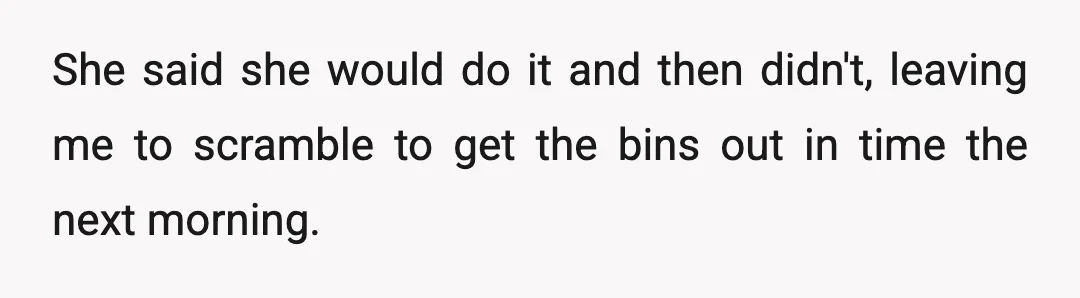 She said she would do it and then didn't, leaving me to scramble to get the bins out in time the next morning.