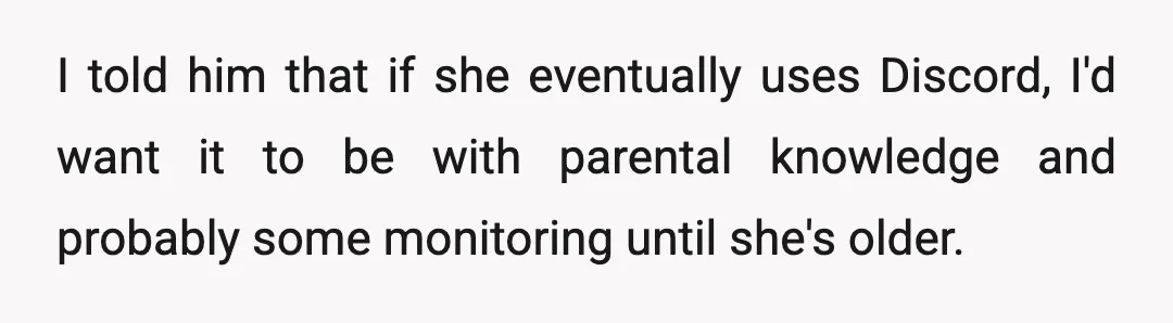 I told him that if she eventually uses Discord, I'd want it to be with parental knowledge and probably some monitoring until she's older.