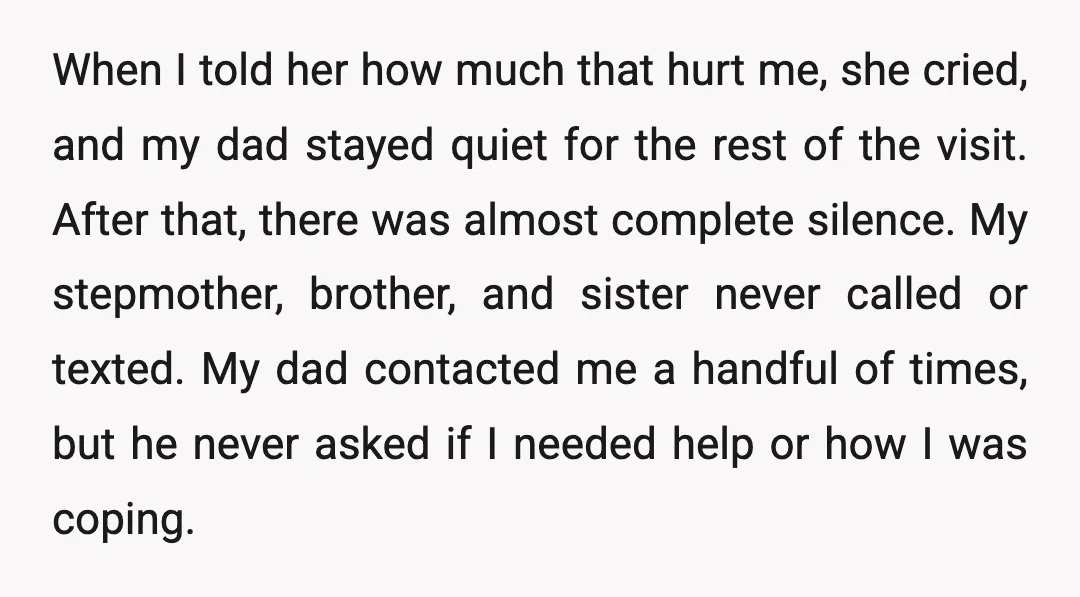 When I told her how much that hurt me, she cried, and my dad stayed quiet for the rest of the visit. After that, there was almost complete silence. My...