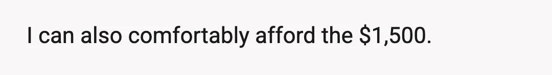 I can also comfortably afford the $1,500.