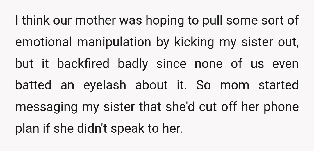 I think our mother was hoping to pull some sort of emotional manipulation by kicking my sister out, but it backfired badly since none of us even batted an eyelash...
