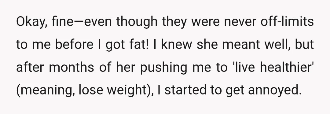 Okay, fine—even though they were never off-limits to me before I got fat! I knew she meant well, but after months of her pushing me to 'live healthier' (meaning, lose...