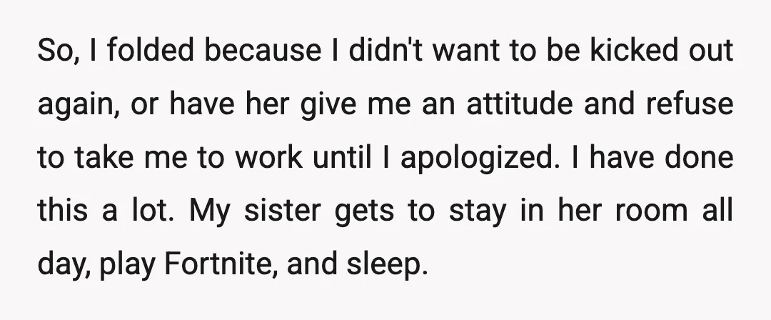 So, I folded because I didn't want to be kicked out again, or have her give me an attitude and refuse to take me to work until I apologized. I...