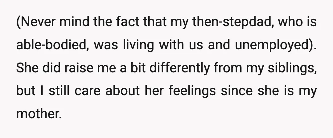 (Never mind the fact that my then-stepdad, who is able-bodied, was living with us and unemployed). She did raise me a bit differently from my siblings, but I still care...